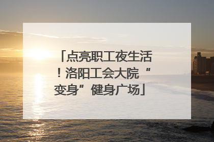点亮职工夜生活！洛阳工会大院“变身”健身广场
