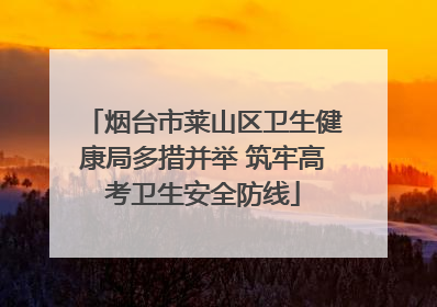 烟台市莱山区卫生健康局多措并举 筑牢高考卫生安全防线