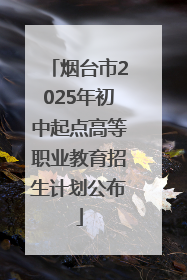 烟台市2025年初中起点高等职业教育招生计划公布