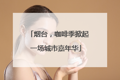 烟台，咖啡季掀起一场城市嘉年华