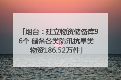 烟台：建立物资储备库96个 储备各类防汛抗旱类物资186.52万件