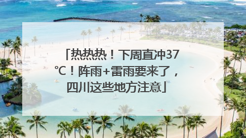 热热热！下周直冲37℃！阵雨+雷雨要来了，四川这些地方注意