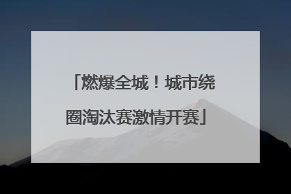 燃爆全城！城市绕圈淘汰赛激情开赛