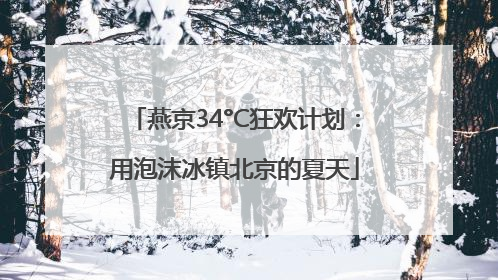燕京34°C狂欢计划：用泡沫冰镇北京的夏天