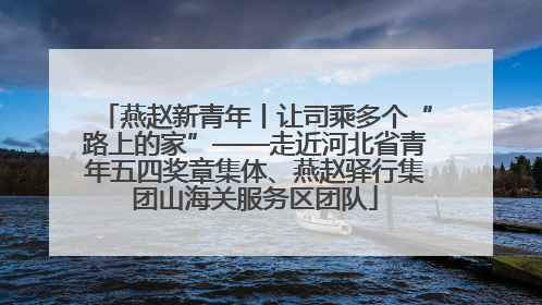 燕赵新青年丨让司乘多个“路上的家”——走近河北省青年五四奖章集体、燕赵驿行集团山海关服务区团队
