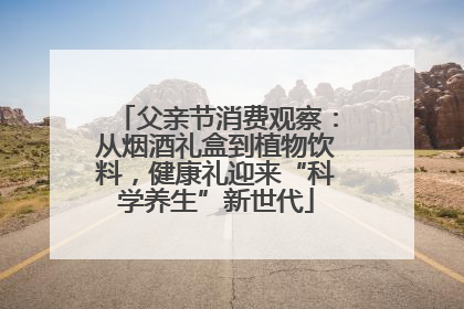 父亲节消费观察：从烟酒礼盒到植物饮料，健康礼迎来“科学养生”新世代