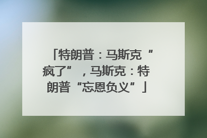 特朗普：马斯克“疯了”，马斯克：特朗普“忘恩负义”