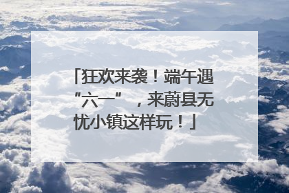狂欢来袭！端午遇“六一”，来蔚县无忧小镇这样玩！