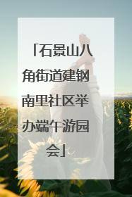 石景山八角街道建钢南里社区举办端午游园会