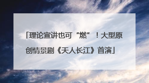 理论宣讲也可“燃”！大型原创情景剧《天人长江》首演