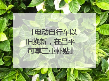 电动自行车以旧换新，在昌平可享三重补贴
