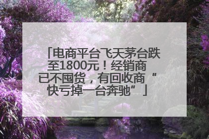 电商平台飞天茅台跌至1800元！经销商已不囤货，有回收商“快亏掉一台奔驰”