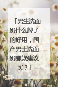 男生洗面奶什么牌子的好用，国产男士洗面奶哪款建议买？
