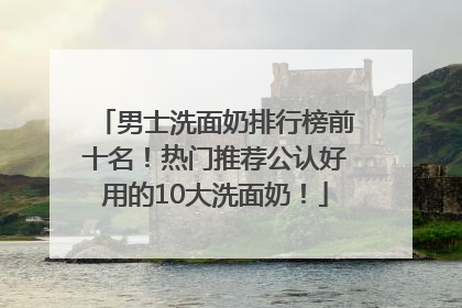 男士洗面奶排行榜前十名！热门推荐公认好用的10大洗面奶！