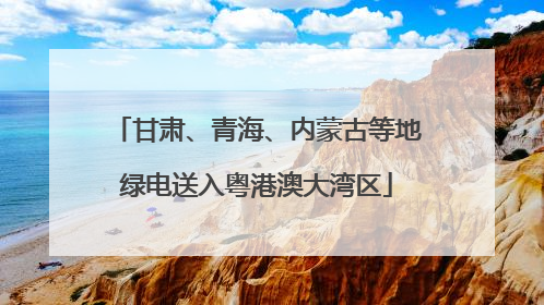 甘肃、青海、内蒙古等地绿电送入粤港澳大湾区