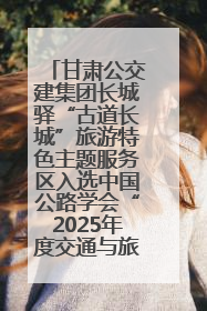 甘肃公交建集团长城驿“古道长城”旅游特色主题服务区入选中国公路学会“2025年度交通与旅游融合创新项目”