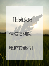 甘肃庆阳：情暖福利院 电护安全行