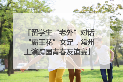 留学生“老外”对话“霸王花”女足，常州上演跨国青春友谊赛
