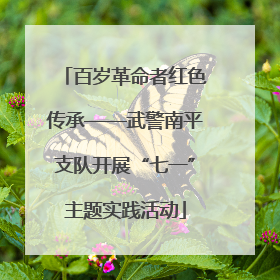 百岁革命者红色传承——武警南平支队开展“七一”主题实践活动