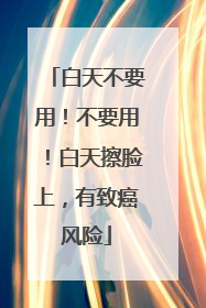 白天不要用！不要用！白天擦脸上，有致癌风险