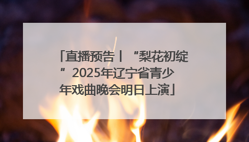 直播预告丨“梨花初绽”2025年辽宁省青少年戏曲晚会明日上演