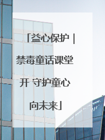 益心保护｜禁毒童话课堂开 守护童心向未来