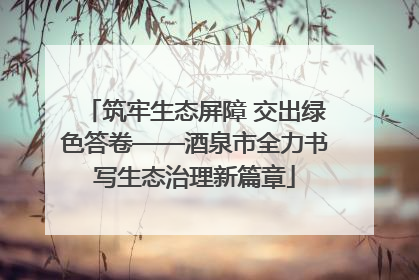 筑牢生态屏障 交出绿色答卷——酒泉市全力书写生态治理新篇章
