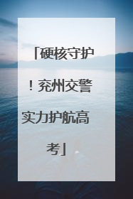 硬核守护！兖州交警实力护航高考