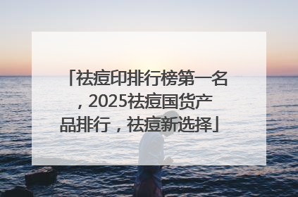 祛痘印排行榜第一名，2025祛痘国货产品排行，祛痘新选择