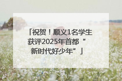 祝贺！顺义1名学生获评2025年首都“新时代好少年”