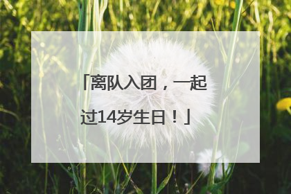 离队入团，一起过14岁生日！