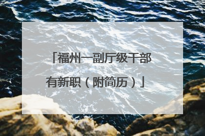 福州一副厅级干部有新职（附简历）