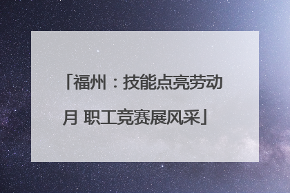 福州：技能点亮劳动月 职工竞赛展风采