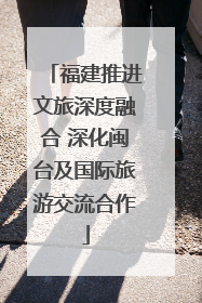 福建推进文旅深度融合 深化闽台及国际旅游交流合作