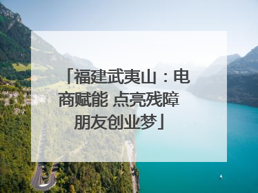 福建武夷山：电商赋能 点亮残障朋友创业梦