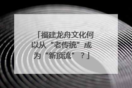 福建龙舟文化何以从“老传统”成为“新顶流”？