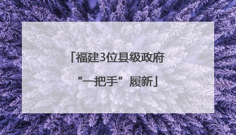 福建3位县级政府“一把手”履新