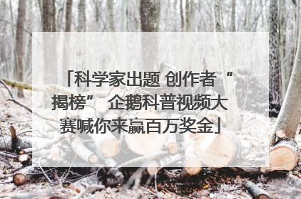 科学家出题 创作者“揭榜” 企鹅科普视频大赛喊你来赢百万奖金