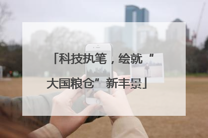 科技执笔，绘就“大国粮仓”新丰景