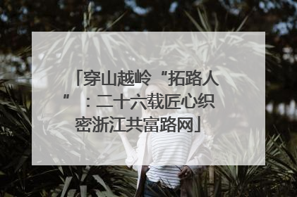 穿山越岭“拓路人”：二十六载匠心织密浙江共富路网
