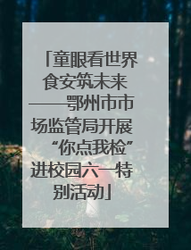 童眼看世界 食安筑未来——鄂州市市场监管局开展“你点我检”进校园六一特别活动