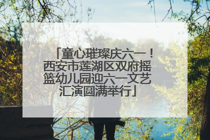 童心璀璨庆六一！西安市莲湖区双府摇篮幼儿园迎六一文艺汇演圆满举行