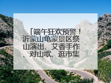 端午狂欢预警！沂蒙山龟蒙景区祭山演出、艾香手作、对山歌、逛市集！速来嗨玩~