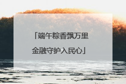 端午粽香飘万里 金融守护入民心