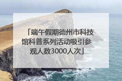 端午假期德州市科技馆科普系列活动吸引参观人数3000人次