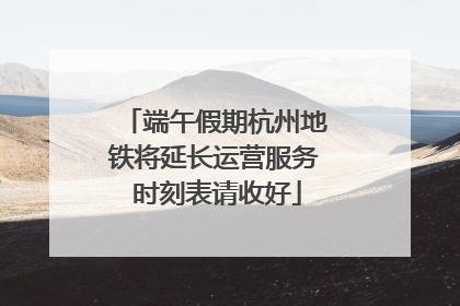 端午假期杭州地铁将延长运营服务 时刻表请收好