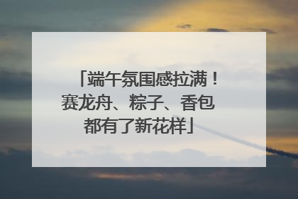 端午氛围感拉满！赛龙舟、粽子、香包都有了新花样