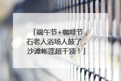 端午节+咖啡节，石老人浴场人鼓了，沙滩帐篷超千顶！