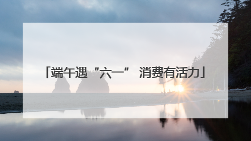 端午遇“六一” 消费有活力