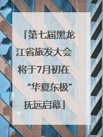 第七届黑龙江省旅发大会将于7月初在“华夏东极”抚远启幕
